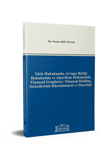 Türk Hukukunda, Avrupa Birliği Hukukunda ve Amerikan Hukukunda Finansal Grupların - Finansal Holding Şirketlerinin Düzenlenmesi ve Denetimi