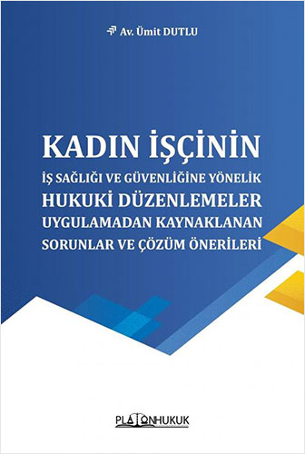 Kadın İşçinin İş Sağlığı ve Güvenliğine Yönelik Hukuki Düzenlemeler, Uygulamadan Kaynaklanan Sorunlar ve Çözüm Önerileri