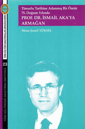 Timurlu Tarihine Adanmış Bir Ömür - 75. Doğum Yılında Prof.Dr.İsmail Aka'ya Armağan